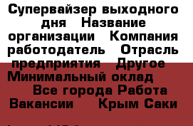 Супервайзер выходного дня › Название организации ­ Компания-работодатель › Отрасль предприятия ­ Другое › Минимальный оклад ­ 5 000 - Все города Работа » Вакансии   . Крым,Саки